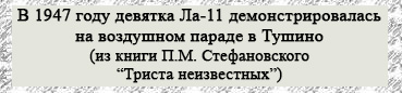 (открыть ссылку) В 1947 году девятка Ла-11 демонстрировалась на воздушном параде в Тушино (из книги П.М. Стефановского "Триста неизвестных"; сайт "Семейные истории")